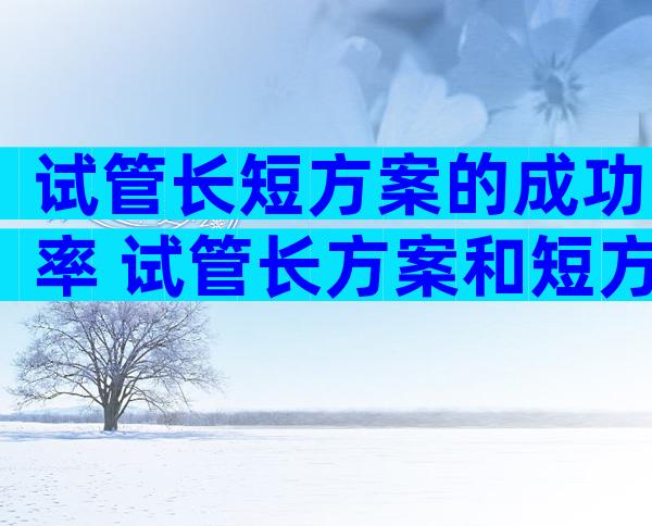 试管长短方案的成功率 试管长方案和短方案怎么选择